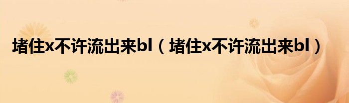 堵住x不许流出来bl【堵住x不许流出来bl】