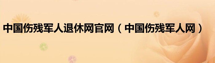 中国伤残军人退休网官网【中国伤残军人网】