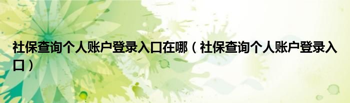 社保查询个人账户登录入口在哪【社保查询个人账户登录入口】