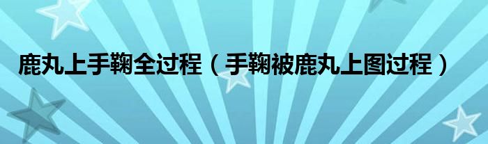 鹿丸上手鞠全过程【手鞠被鹿丸上图过程】