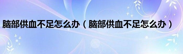 脑部供血不足怎么办【脑部供血不足怎么办】