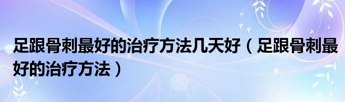 足跟骨刺最好的治疗方法几天好【足跟骨刺最好的治疗方法】