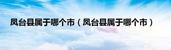 凤台县属于哪个市【凤台县属于哪个市】