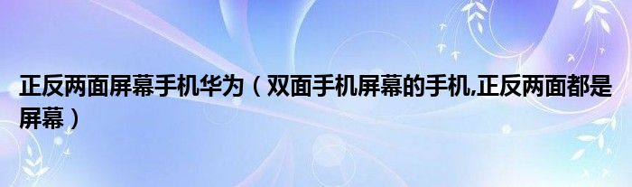 正反两面屏幕手机华为【双面手机屏幕的手机,正反两面都是屏幕】