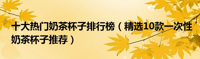 十大热门奶茶杯子排行榜【精选10款一次性奶茶杯子推荐】