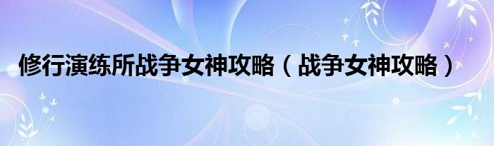 修行演练所战争女神攻略【战争女神攻略】