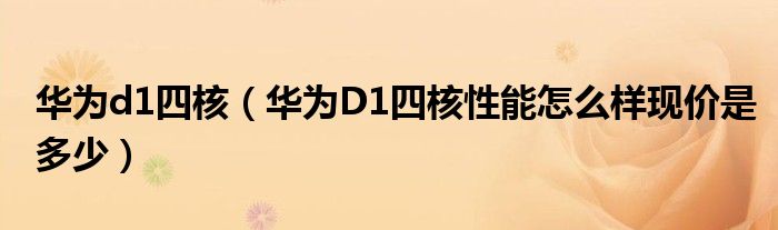 华为d1四核【华为D1四核性能怎么样现价是多少】