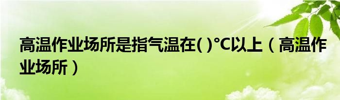 高温作业场所是指气温在( )°C以上【高温作业场所】