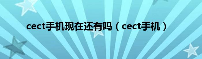 cect手机现在还有吗【cect手机】