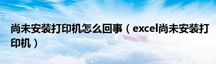 尚未安装打印机怎么回事【excel尚未安装打印机】