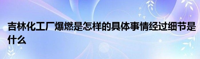 吉林化工厂爆燃是怎样的具体事情经过细节是什么