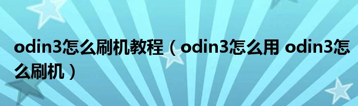 odin3怎么刷机教程【odin3怎么用 odin3怎么刷机】