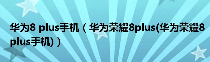 华为8 plus手机【华为荣耀8plus(华为荣耀8plus手机)】