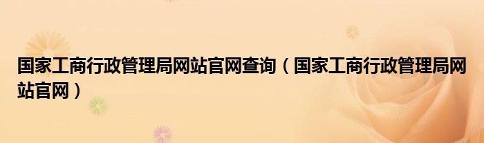 国家工商行政管理局网站官网查询【国家工商行政管理局网站官网】