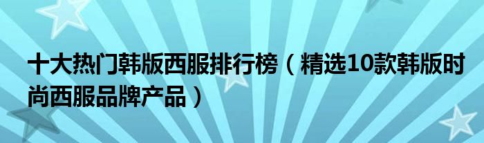 十大热门韩版西服排行榜【精选10款韩版时尚西服品牌产品】