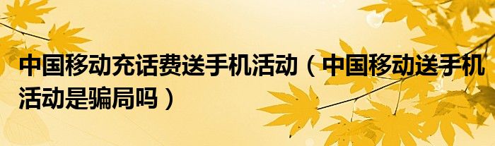 中国移动充话费送手机活动【中国移动送手机活动是骗局吗】