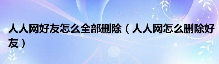 人人网好友怎么全部删除【人人网怎么删除好友】