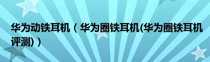 华为动铁耳机【华为圈铁耳机(华为圈铁耳机评测)】