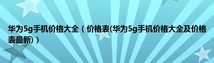 华为5g手机价格大全【价格表(华为5g手机价格大全及价格表最新)】