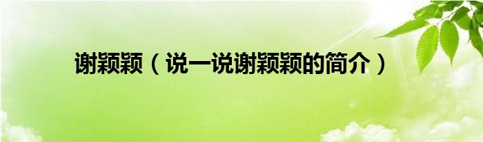 谢颖颖【说一说谢颖颖的简介】