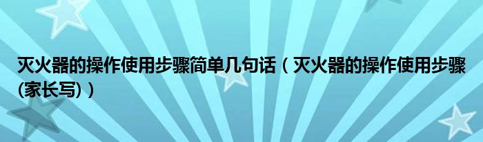 灭火器的操作使用步骤简单几句话【灭火器的操作使用步骤(家长写)】