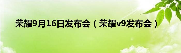 荣耀9月16日发布会【荣耀v9发布会】