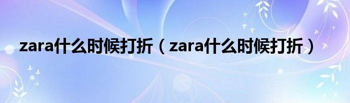 zara什么时候打折【zara什么时候打折】