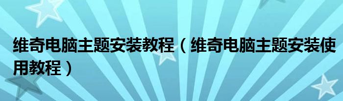 维奇电脑主题安装教程【维奇电脑主题安装使用教程】