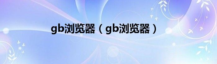 gb浏览器【gb浏览器】