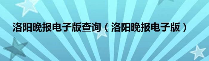 洛阳晚报电子版查询【洛阳晚报电子版】