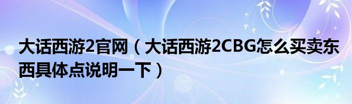 大话西游2官网【大话西游2CBG怎么买卖东西具体点说明一下】