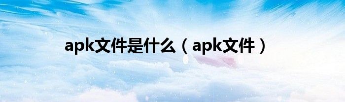 apk文件是什么【apk文件】