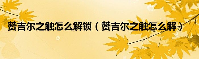 赞吉尔之触怎么解锁【赞吉尔之触怎么解】