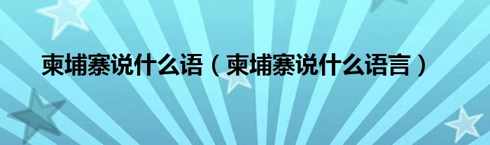 柬埔寨说什么语【柬埔寨说什么语言】