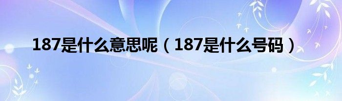 187是什么意思呢【187是什么号码】