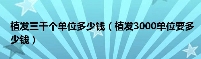 植发三千个单位多少钱【植发3000单位要多少钱】
