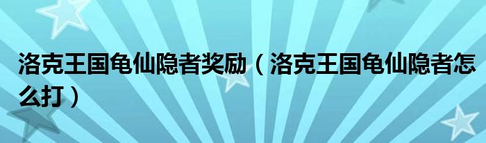 洛克王国龟仙隐者奖励【洛克王国龟仙隐者怎么打】