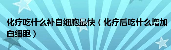 化疗吃什么补白细胞最快【化疗后吃什么增加白细胞】