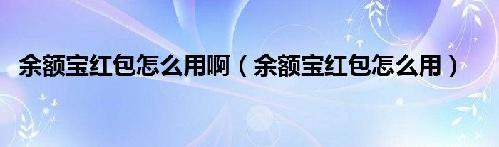 余额宝红包怎么用啊【余额宝红包怎么用】