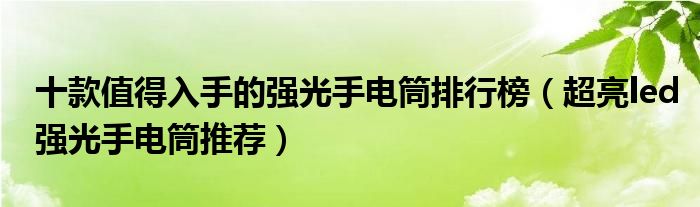 十款值得入手的强光手电筒排行榜【超亮led强光手电筒推荐】