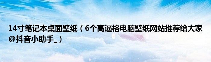 14寸笔记本桌面壁纸【6个高逼格电脑壁纸网站推荐给大家@抖音小助手_】