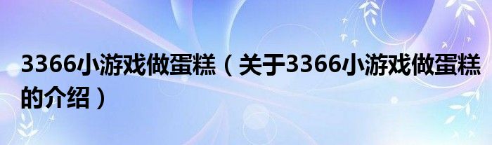 3366小游戏做蛋糕【关于3366小游戏做蛋糕的介绍】