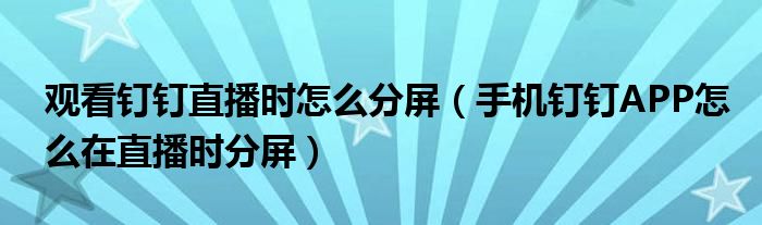 观看钉钉直播时怎么分屏【手机钉钉APP怎么在直播时分屏】