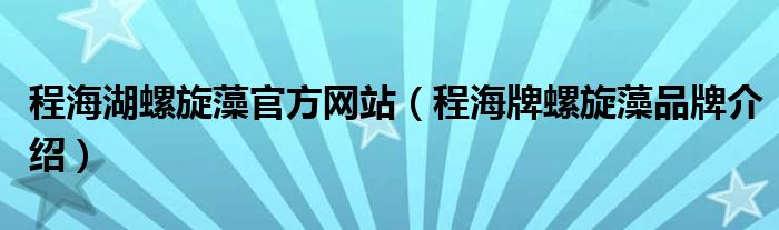 程海湖螺旋藻官方网站【程海牌螺旋藻品牌介绍】