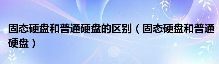 固态硬盘和普通硬盘的区别【固态硬盘和普通硬盘】