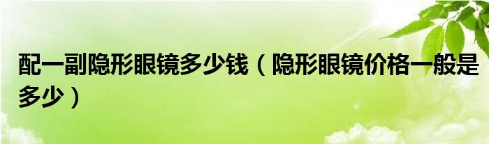 配一副隐形眼镜多少钱【隐形眼镜价格一般是多少】