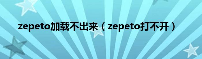 zepeto加载不出来【zepeto打不开】