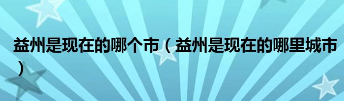 益州是现在的哪个市【益州是现在的哪里城市】