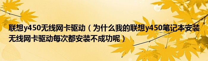 联想y450无线网卡驱动【为什么我的联想y450笔记本安装无线网卡驱动每次都安装不成功呢】