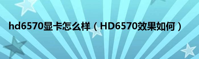 hd6570显卡怎么样【HD6570效果如何】